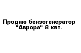 Продаю бензогенератор “Аврора“ 8 квт.